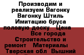 Производим и реализуем Вагонку,Вагонку-Штиль,Имитацию бруса,половую доску › Цена ­ 1 000 - Все города Строительство и ремонт » Материалы   . Тверская обл.,Вышний Волочек г.